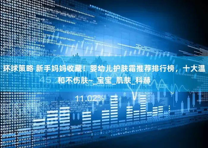 环球策略 新手妈妈收藏！婴幼儿护肤霜推荐排行榜，十大温和不伤肤~_宝宝_肌肤_科赫