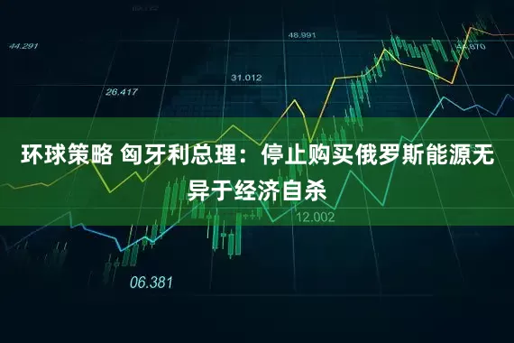 环球策略 匈牙利总理：停止购买俄罗斯能源无异于经济自杀