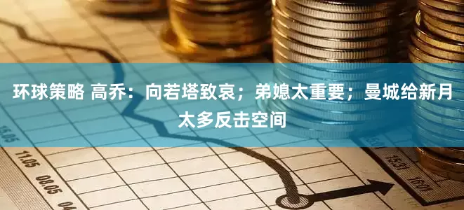 环球策略 高乔：向若塔致哀；弟媳太重要；曼城给新月太多反击空间