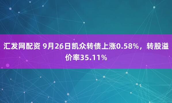 汇发网配资 9月26日凯众转债上涨0.58%，转股溢价率35.11%