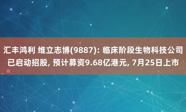 汇丰鸿利 维立志博(9887): 临床阶段生物科技公司已启动招股, 预计募资9.68亿港元, 7月25日上市