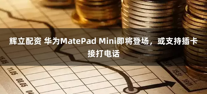 辉立配资 华为MatePad Mini即将登场，或支持插卡接打电话