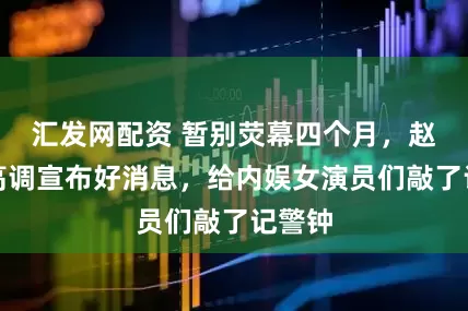 汇发网配资 暂别荧幕四个月，赵丽颖高调宣布好消息，给内娱女演员们敲了记警钟