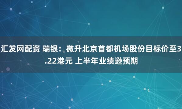 汇发网配资 瑞银：微升北京首都机场股份目标价至3.22港元 上半年业绩逊预期