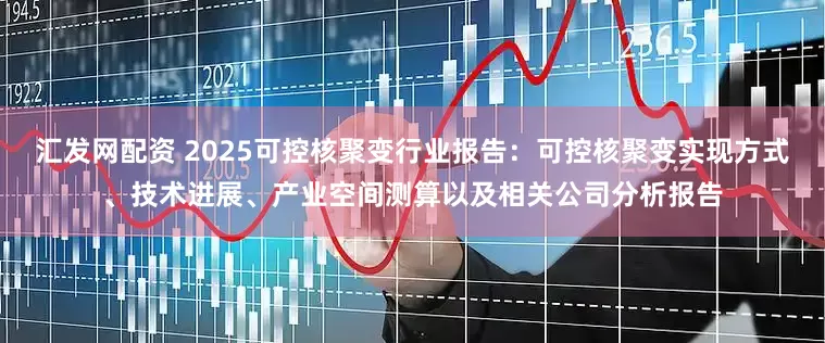 汇发网配资 2025可控核聚变行业报告：可控核聚变实现方式、技术进展、产业空间测算以及相关公司分析报告