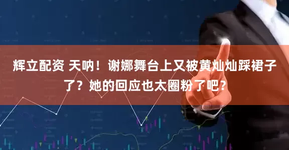 辉立配资 天呐！谢娜舞台上又被黄灿灿踩裙子了？她的回应也太圈粉了吧？