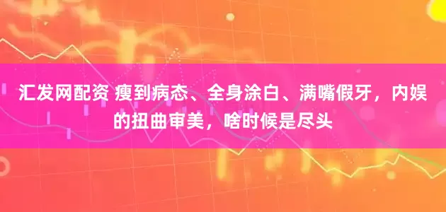 汇发网配资 瘦到病态、全身涂白、满嘴假牙，内娱的扭曲审美，啥时候是尽头